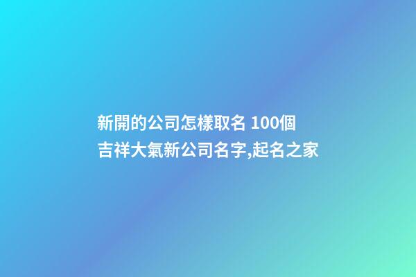 新開的公司怎樣取名 100個吉祥大氣新公司名字,起名之家-第1張-公司起名-玄機派